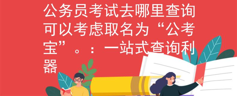 公务员考试去哪里查询可以考虑取名为“公考宝”。：一站式查询利器