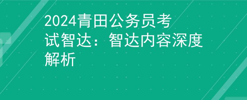 2024青田公务员考试智达：智达内容深度解析