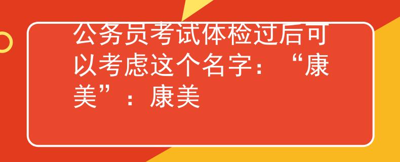 公务员考试体检过后可以考虑这个名字：“康美”：康美