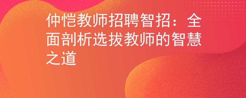 仲恺教师招聘智招：全面剖析选拔教师的智慧之道
