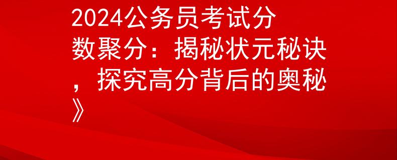 2024公务员考试分数聚分：揭秘状元秘诀，探究高分背后的奥秘》