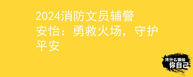 2024消防文员辅警安怡：勇救火场，守护平安