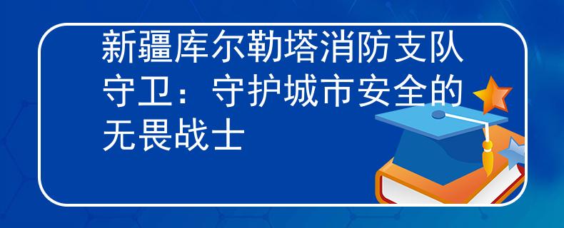 新疆库尔勒塔消防支队守卫：守护城市安全的无畏战士