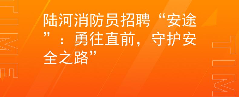 陆河消防员招聘“安途”：勇往直前，守护安全之路”