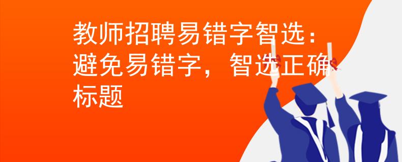 教师招聘易错字智选：避免易错字，智选正确标题