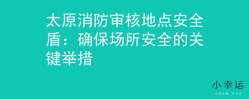 太原消防审核地点安全盾：确保场所安全的关键举措