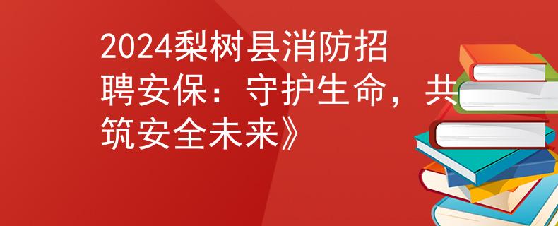 2024梨树县消防招聘安保：守护生命，共筑安全未来》