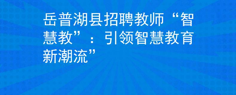岳普湖县招聘教师“智慧教”：引领智慧教育新潮流”