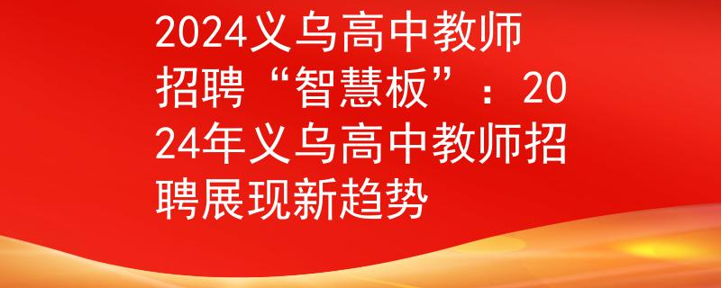 2024义乌高中教师招聘“智慧板”：2024年义乌高中教师招聘展现新趋势