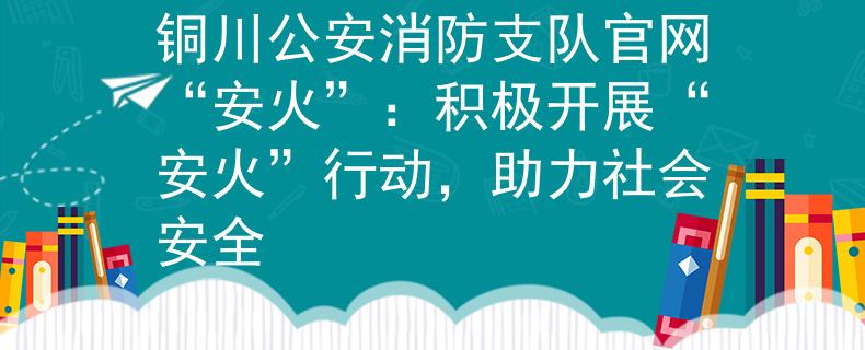 铜川公安消防支队官网“安火”：积极开展“安火”行动，助力社会安全
