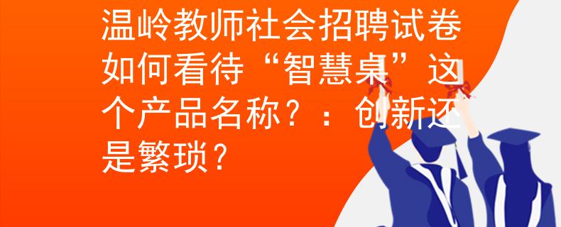 温岭教师社会招聘试卷如何看待“智慧桌”这个产品名称？：创新还是繁琐？