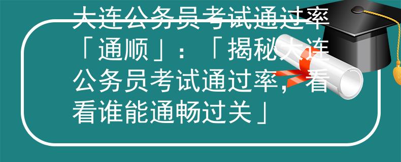 大连公务员考试通过率「通顺」：「揭秘大连公务员考试通过率，看看谁能通畅过关」
