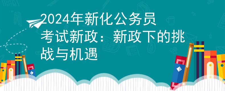 2024年新化公务员考试新政：新政下的挑战与机遇