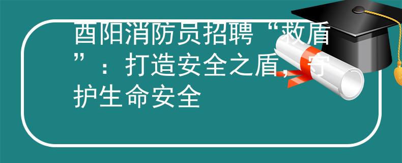 酉阳消防员招聘“救盾”：打造安全之盾，守护生命安全