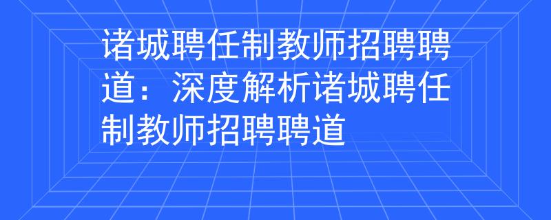 诸城聘任制教师招聘聘道：深度解析诸城聘任制教师招聘聘道