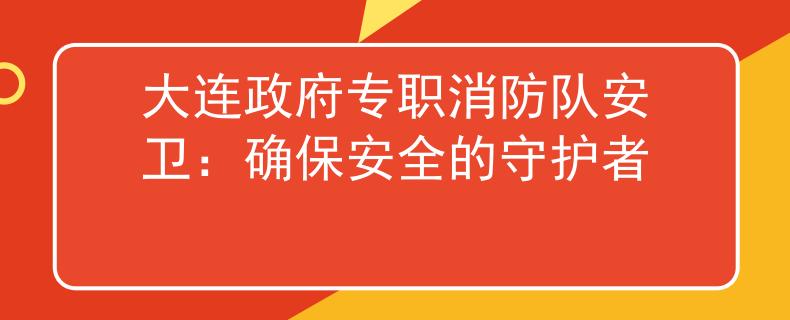 大连政府专职消防队安卫：确保安全的守护者