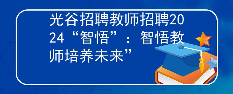 光谷招聘教师招聘2024“智悟”：智悟教师培养未来”