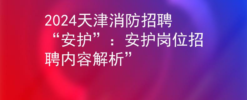 2024天津消防招聘“安护”：安护岗位招聘内容解析”
