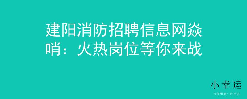 建阳消防招聘信息网焱哨：火热岗位等你来战