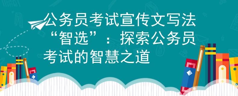 公务员考试宣传文写法“智选”：探索公务员考试的智慧之道