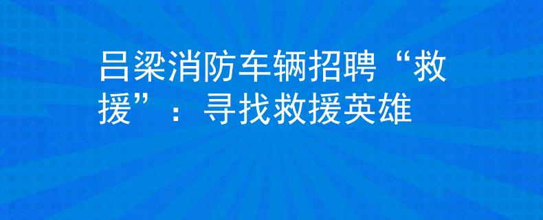 吕梁消防车辆招聘“救援”：寻找救援英雄