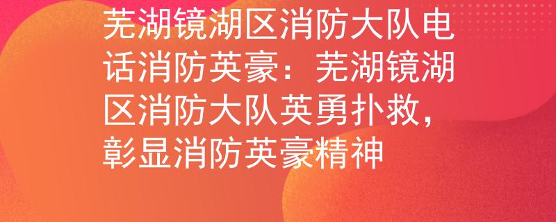 芜湖镜湖区消防大队电话消防英豪：芜湖镜湖区消防大队英勇扑救，彰显消防英豪精神