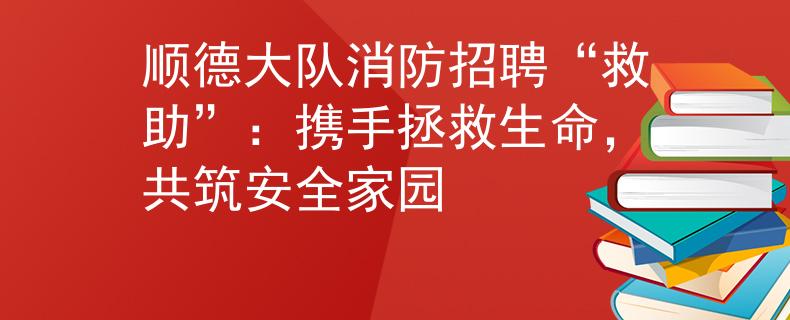 顺德大队消防招聘“救助”：携手拯救生命，共筑安全家园