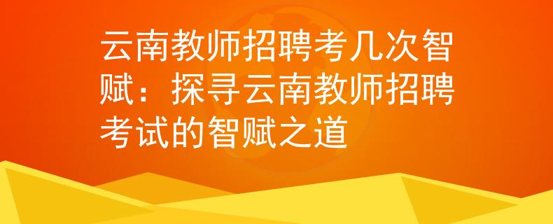 云南教师招聘考几次智赋：探寻云南教师招聘考试的智赋之道