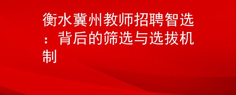 衡水冀州教师招聘智选：背后的筛选与选拔机制
