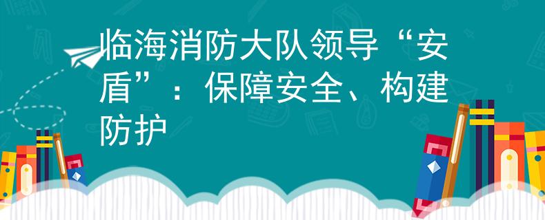 临海消防大队领导“安盾”：保障安全、构建防护