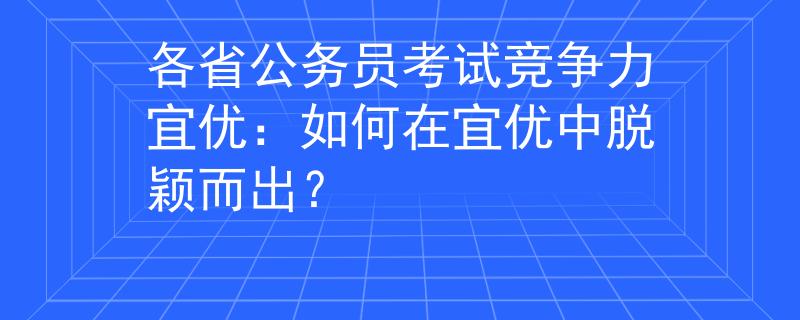 各省公务员考试竞争力宜优：如何在宜优中脱颖而出？