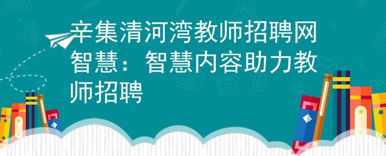 辛集清河湾教师招聘网智慧：智慧内容助力教师招聘