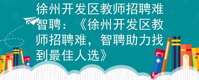 徐州开发区教师招聘难智聘：《徐州开发区教师招聘难，智聘助力找到最佳人选》