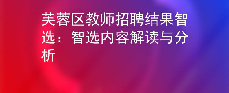 芙蓉区教师招聘结果智选：智选内容解读与分析