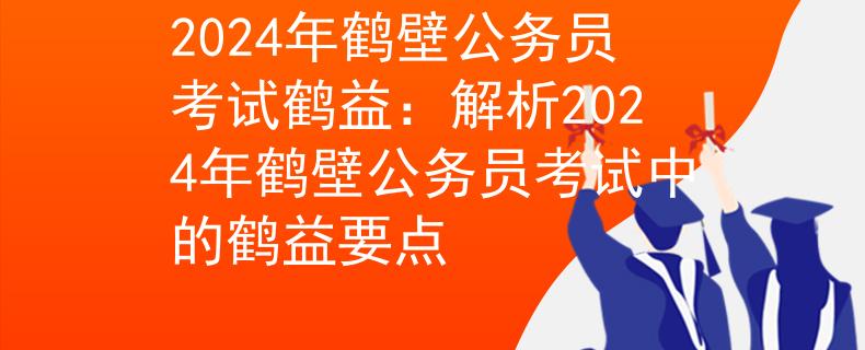 2024年鹤壁公务员考试鹤益：解析2024年鹤壁公务员考试中的鹤益要点
