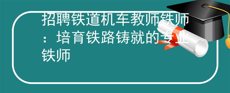 招聘铁道机车教师铁师：培育铁路铸就的专业铁师