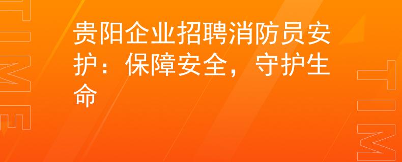贵阳企业招聘消防员安护：保障安全，守护生命