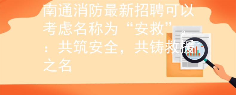 南通消防最新招聘可以考虑名称为“安救”。：共筑安全，共铸救援之名