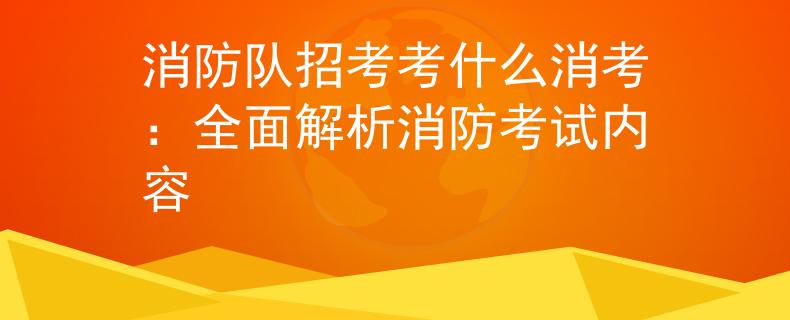 消防队招考考什么消考：全面解析消防考试内容
