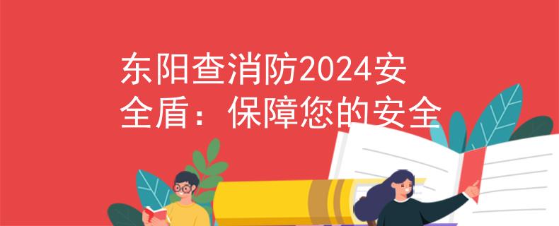 东阳查消防2024安全盾：保障您的安全