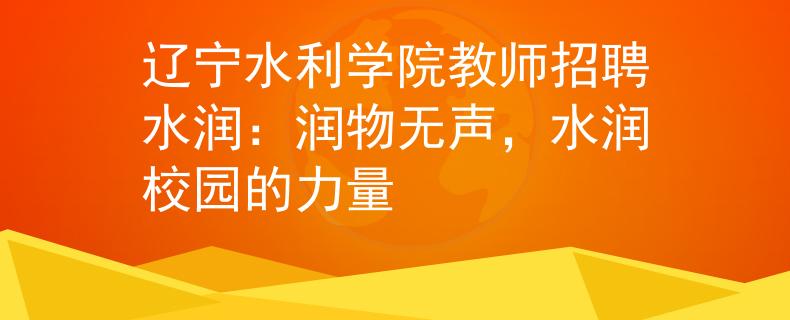 辽宁水利学院教师招聘水润：润物无声，水润校园的力量