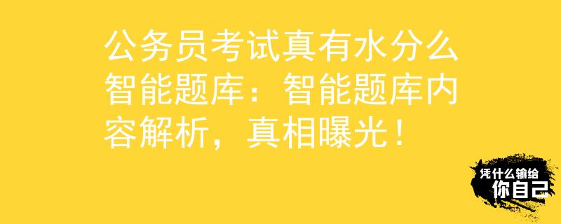 公务员考试真有水分么智能题库：智能题库内容解析，真相曝光！