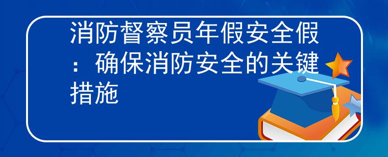 消防督察员年假安全假：确保消防安全的关键措施