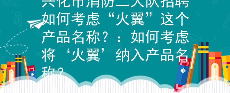 兴化市消防二大队招聘如何考虑“火翼”这个产品名称？：如何考虑将‘火翼’纳入产品名称？