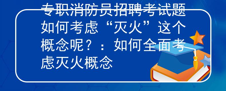 专职消防员招聘考试题如何考虑“灭火”这个概念呢？：如何全面考虑灭火概念