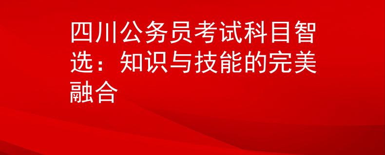 四川公务员考试科目智选：知识与技能的完美融合