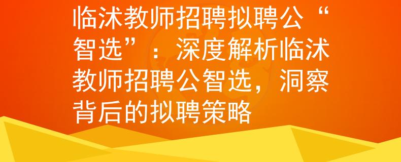 临沭教师招聘拟聘公“智选”：深度解析临沭教师招聘公智选，洞察背后的拟聘策略