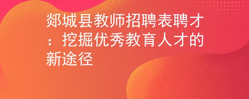 郯城县教师招聘表聘才：挖掘优秀教育人才的新途径