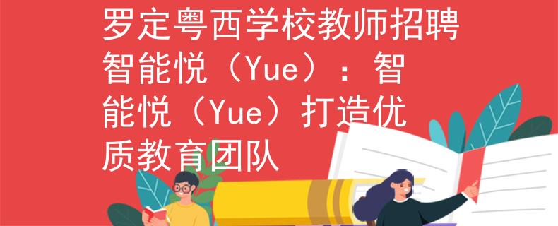 罗定粤西学校教师招聘智能悦（Yue）：智能悦（Yue）打造优质教育团队