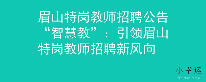 眉山特岗教师招聘公告“智慧教”：引领眉山特岗教师招聘新风向